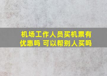 机场工作人员买机票有优惠吗 可以帮别人买吗